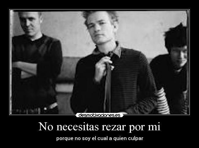 No necesitas rezar por mi - porque no soy el cual a quien culpar