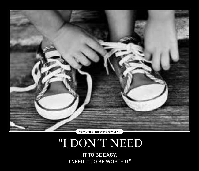 I DON´T NEED - IT TO BE EASY.
I NEED IT TO BE WORTH IT