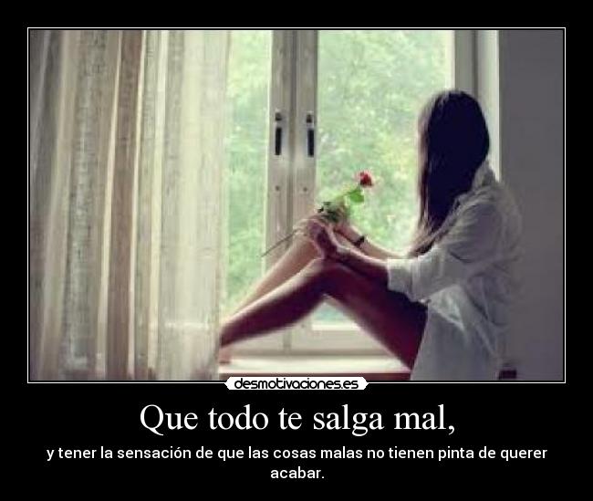 Que todo te salga mal, - y tener la sensación de que las cosas malas no tienen pinta de querer acabar.