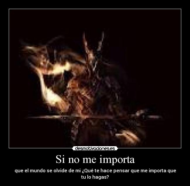 Si no me importa - que el mundo se olvide de mi ¿Qué te hace pensar que me importa que tu lo hagas?