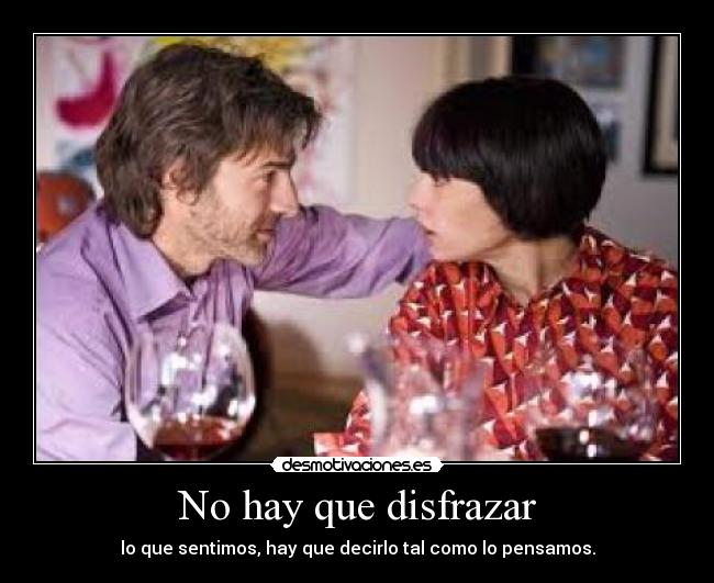 No hay que disfrazar - lo que sentimos, hay que decirlo tal como lo pensamos.