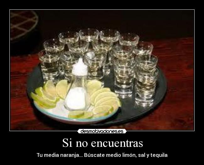 Si no encuentras - Tu media naranja... Búscate medio limón, sal y tequila