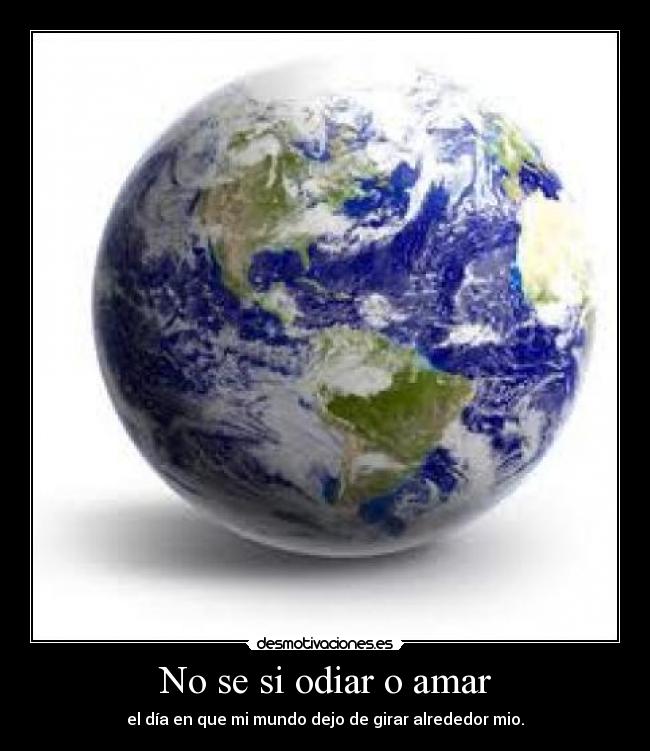 No se si odiar o amar - el día en que mi mundo dejo de girar alrededor mio.