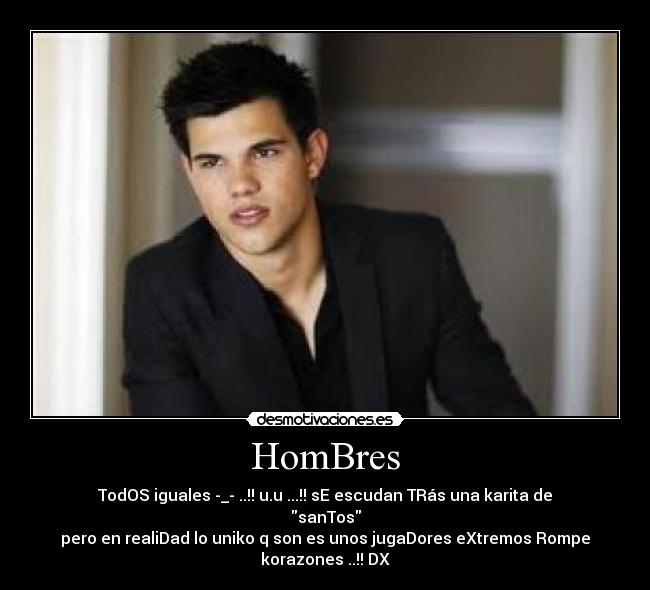 HomBres - TodOS iguales -_- ..!! u.u ...!! sE escudan TRás una karita de
sanTos
pero en realiDad lo uniko q son es unos jugaDores eXtremos Rompe
korazones ..!! DX