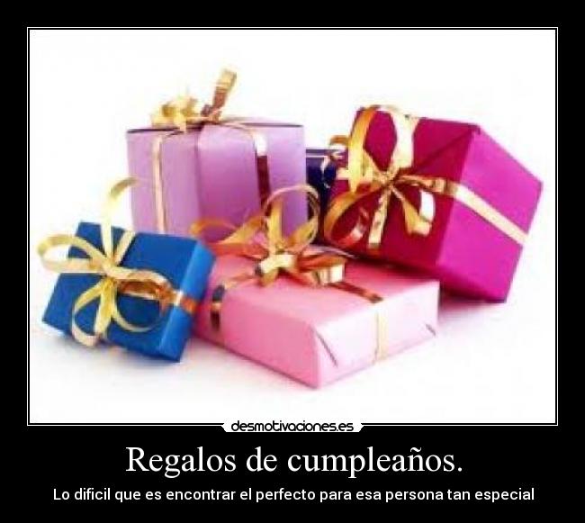 Regalos de cumpleaños. - Lo dificil que es encontrar el perfecto para esa persona tan especial