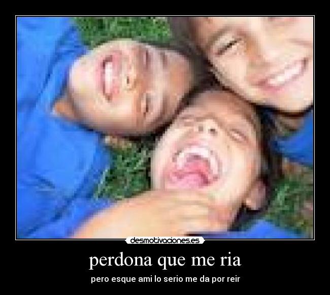 perdona que me ria - pero esque ami lo serio me da por reir