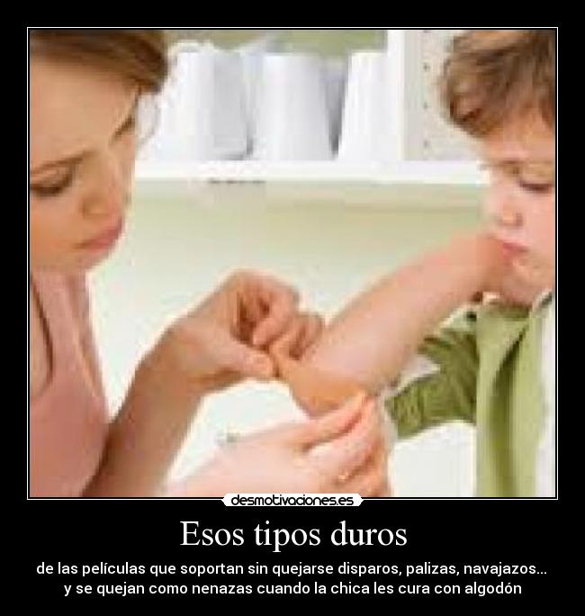 Esos tipos duros - de las películas que soportan sin quejarse disparos, palizas, navajazos...
y se quejan como nenazas cuando la chica les cura con algodón