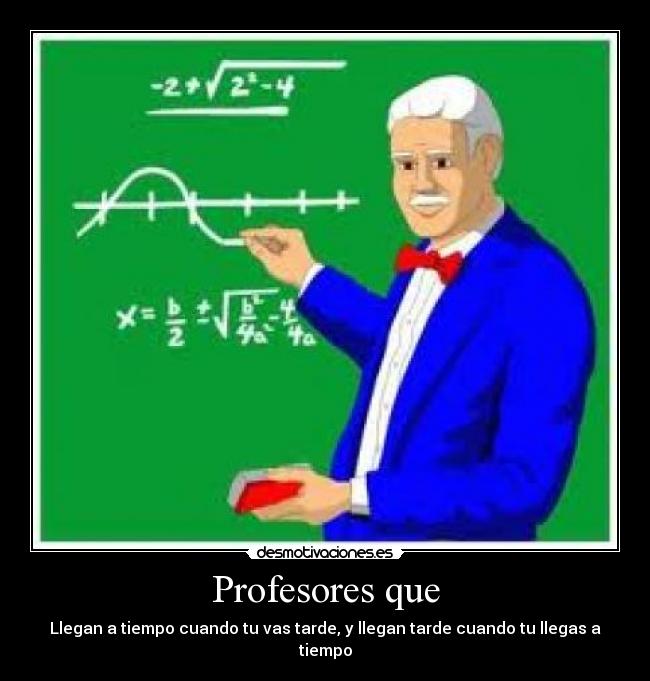 Profesores que - Llegan a tiempo cuando tu vas tarde, y llegan tarde cuando tu llegas a tiempo