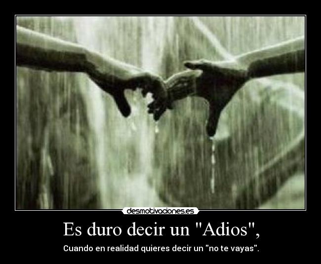 Es duro decir un Adios, - Cuando en realidad quieres decir un no te vayas.