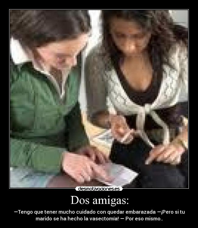 Dos amigas: - —Tengo que tener mucho cuidado con quedar embarazada —¡Pero si tu
marido se ha hecho la vasectomía! — Por eso mismo..