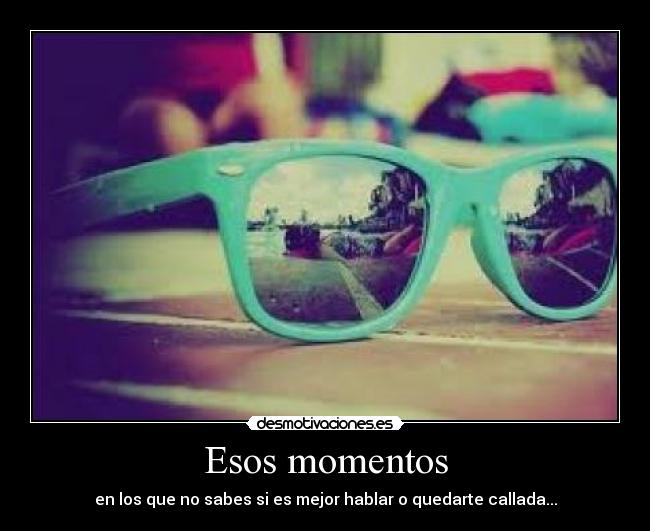 Esos momentos - en los que no sabes si es mejor hablar o quedarte callada...