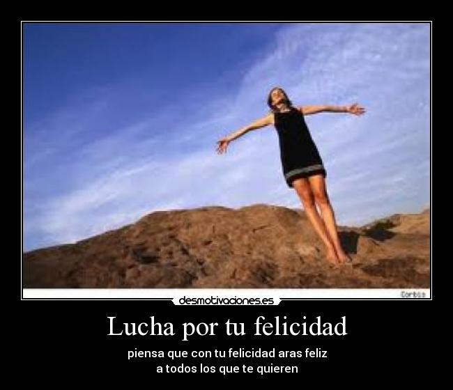 Lucha por tu felicidad - piensa que con tu felicidad aras feliz
a todos los que te quieren