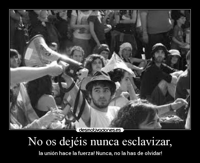 No os dejéis nunca esclavizar, - la unión hace la fuerza! Nunca, no la has de olvidar!