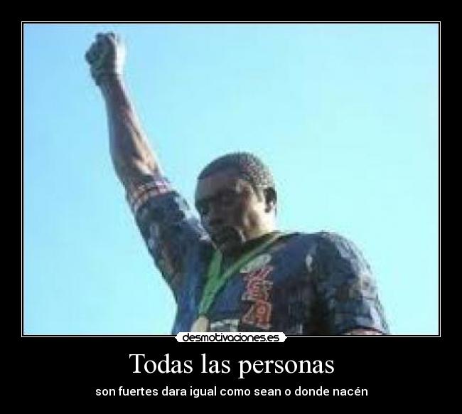 Todas las personas - son fuertes dara igual como sean o donde nacén