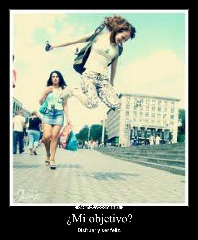 ¿Mi objetivo? - Disfruar y ser feliz.