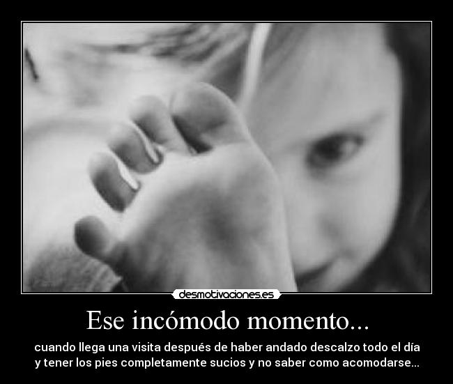 Ese incómodo momento... - cuando llega una visita después de haber andado descalzo todo el día
y tener los pies completamente sucios y no saber como acomodarse...