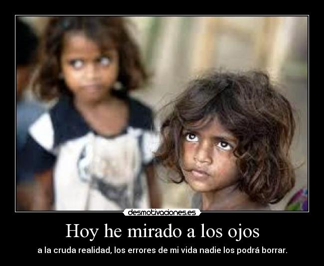 Hoy he mirado a los ojos - a la cruda realidad, los errores de mi vida nadie los podrá borrar.