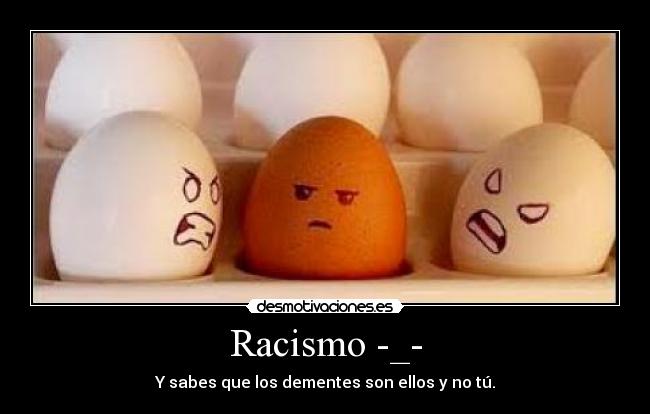 Racismo -_- - Y sabes que los dementes son ellos y no tú.
