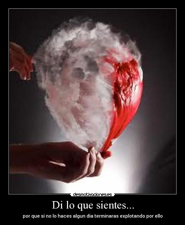 Di lo que sientes... - por que si no lo haces algun dia terminaras explotando por ello