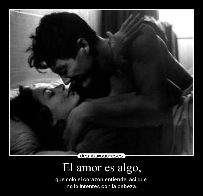 El amor es algo, - que solo el corazon entiende, asi que
no lo intentes con la cabeza.