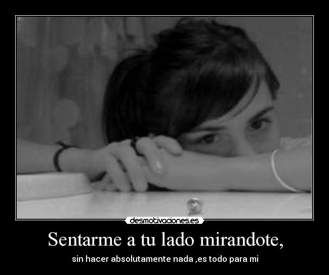 Sentarme a tu lado mirandote, - sin hacer absolutamente nada ,es todo para mi