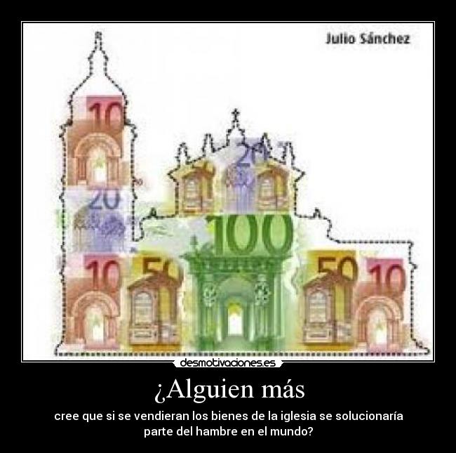 ¿Alguien más - cree que si se vendieran los bienes de la iglesia se solucionaría
parte del hambre en el mundo?