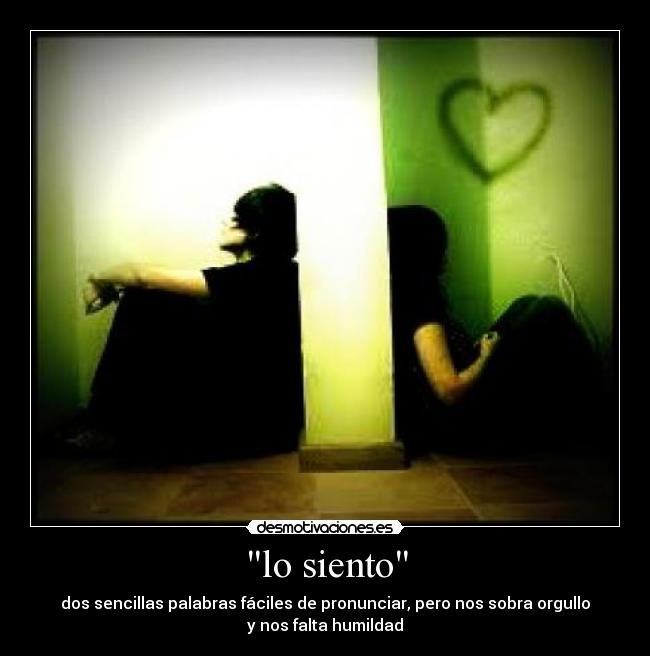 lo siento - dos sencillas palabras fáciles de pronunciar, pero nos sobra orgullo
y nos falta humildad
