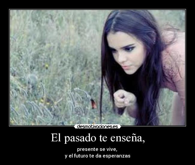 El pasado te enseña, - presente se vive,
y el futuro te da esperanzas