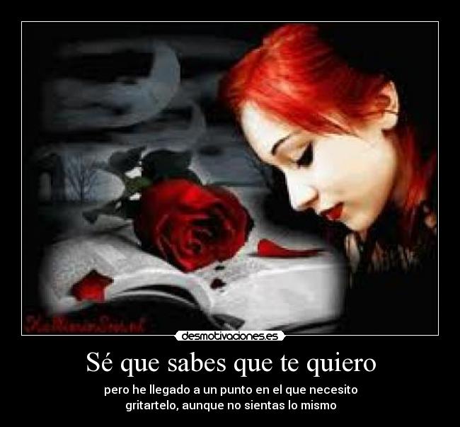 Sé que sabes que te quiero - pero he llegado a un punto en el que necesito
gritartelo, aunque no sientas lo mismo