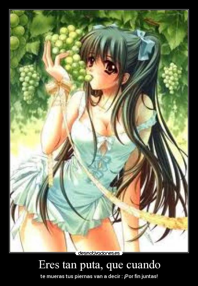Eres tan puta, que cuando - te mueras tus piernas van a decir : ¡Por fin juntas!