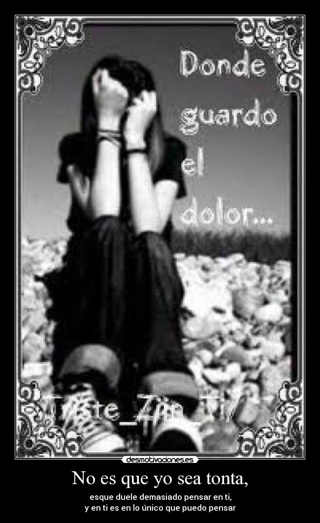 No es que yo sea tonta, - esque duele demasiado pensar en ti,
y en ti es en lo único que puedo pensar