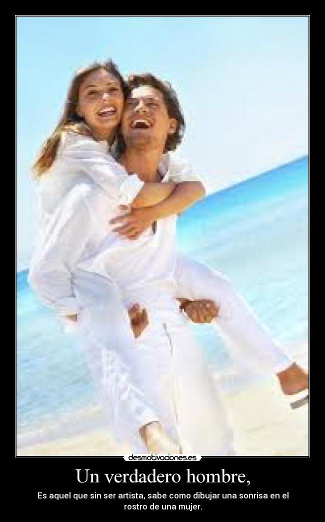 Un verdadero hombre, - Es aquel que sin ser artista, sabe como dibujar una sonrisa en el rostro de una mujer.