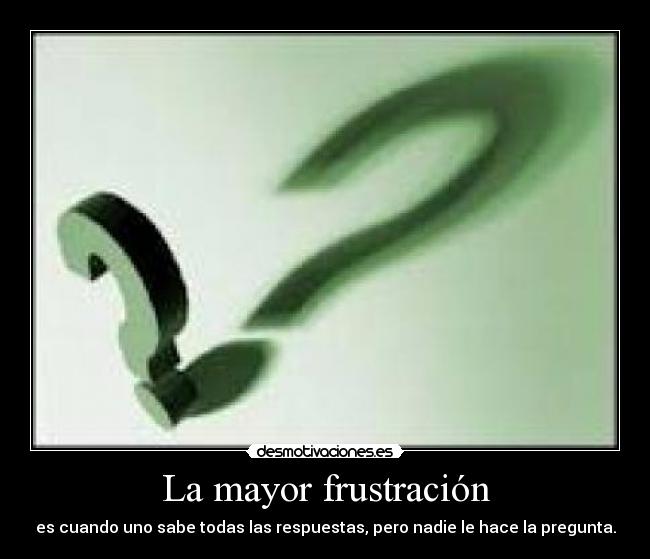 La mayor frustración - es cuando uno sabe todas las respuestas, pero nadie le hace la pregunta.