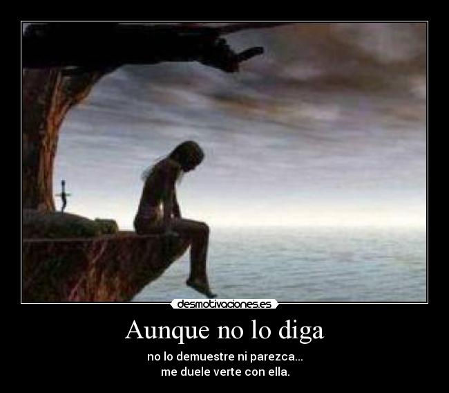 Aunque no lo diga - no lo demuestre ni parezca...
me duele verte con ella.
