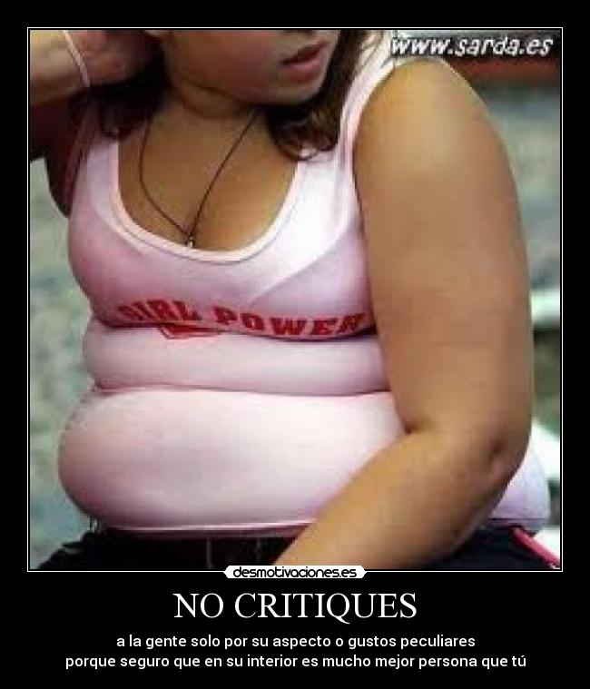 NO CRITIQUES - a la gente solo por su aspecto o gustos peculiares
porque seguro que en su interior es mucho mejor persona que tú