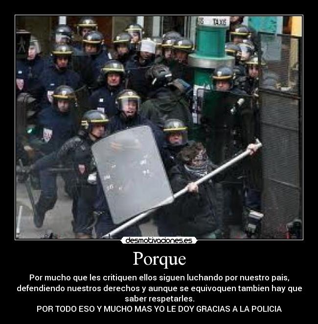 Porque - Por mucho que les critiquen ellos siguen luchando por nuestro pais,
defendiendo nuestros derechos y aunque se equivoquen tambien hay que
saber respetarles.
POR TODO ESO Y MUCHO MAS YO LE DOY GRACIAS A LA POLICIA