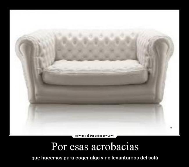 Por esas acrobacias - que hacemos para coger algo y no levantarnos del sofá