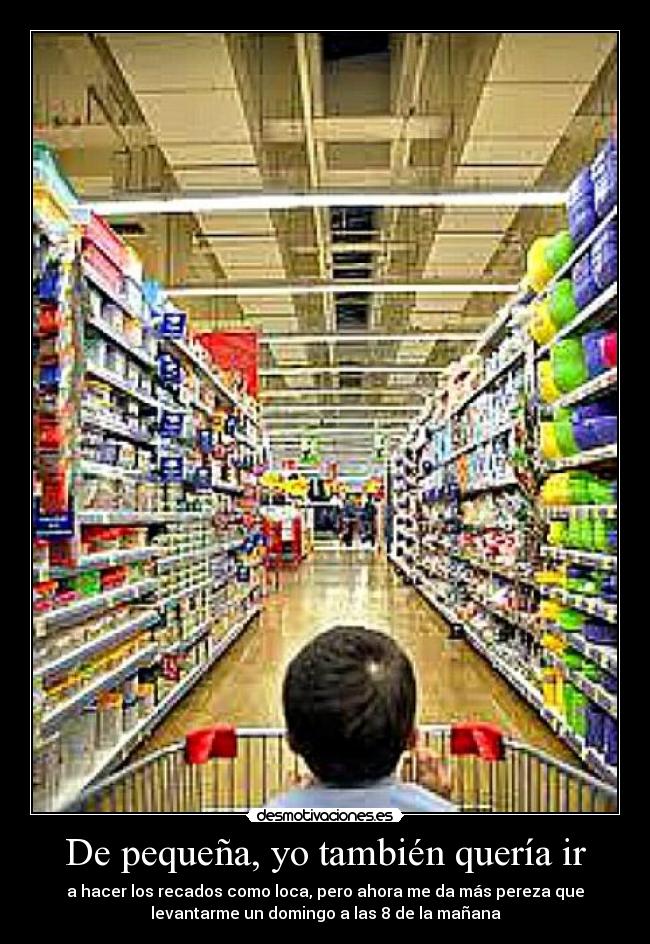 De pequeña, yo también quería ir - a hacer los recados como loca, pero ahora me da más pereza que
levantarme un domingo a las 8 de la mañana