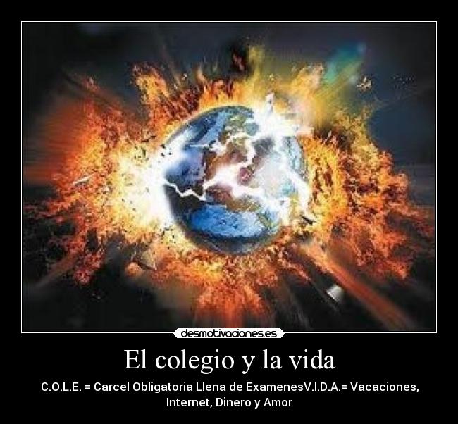 El colegio y la vida - C.O.L.E. = Carcel Obligatoria Llena de ExamenesV.I.D.A.= Vacaciones,
Internet, Dinero y Amor