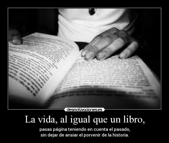 La vida, al igual que un libro, - pasas página teniendo en cuenta el pasado,
sin dejar de ansiar el porvenir de la historia.