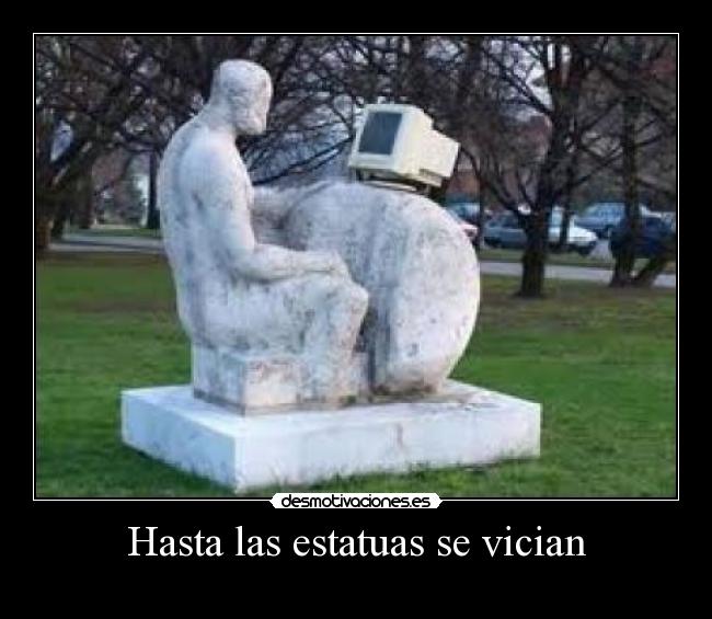 Hasta las estatuas se vician -