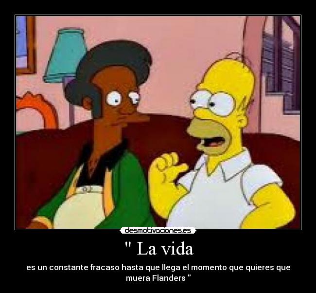  La vida - es un constante fracaso hasta que llega el momento que quieres que muera Flanders 