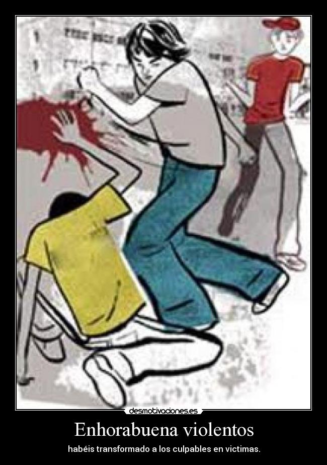 Enhorabuena violentos - habéis transformado a los culpables en victimas.
