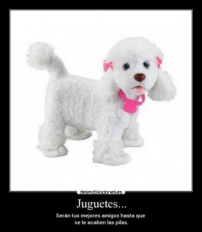 Juguetes... - Serán tus mejores amigos hasta que
se le acaben las pilas.