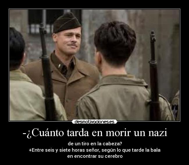 -¿Cuánto tarda en morir un nazi - de un tiro en la cabeza?
+Entre seis y siete horas señor, según lo que tarde la bala
en encontrar su cerebro