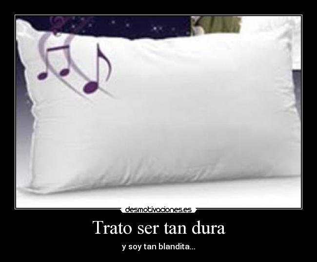 Trato ser tan dura - y soy tan blandita...