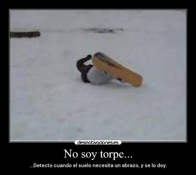 No soy torpe... - ...Detecto cuando el suelo necesita un abrazo, y se lo doy.