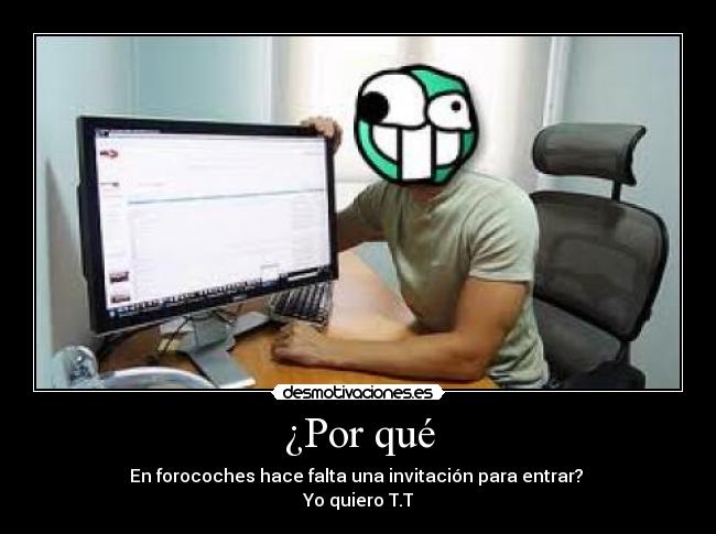 ¿Por qué - En forocoches hace falta una invitación para entrar? 
Yo quiero T.T