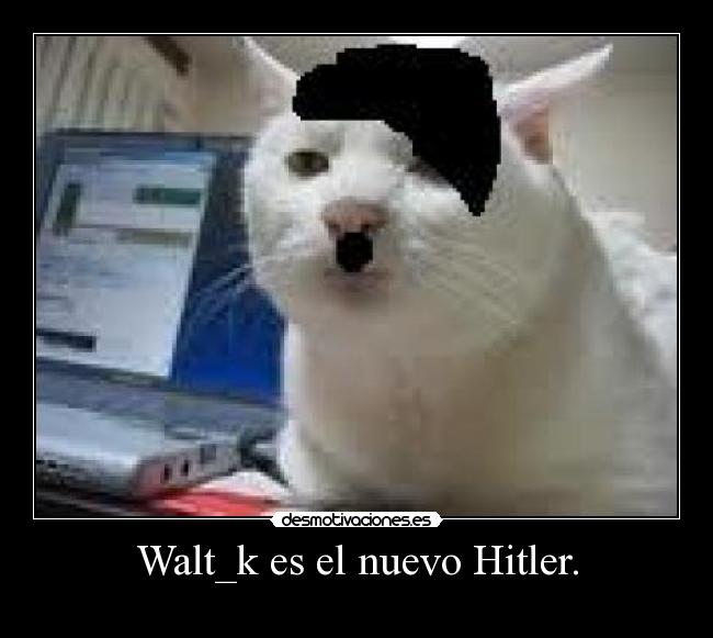 Walt_k es el nuevo Hitler. -