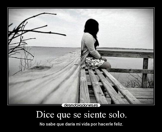 Dice que se siente solo. - No sabe que daría mi vida por hacerle feliz.